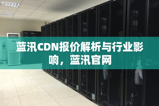 蓝汛CDN报价解析与行业影响，蓝汛官网