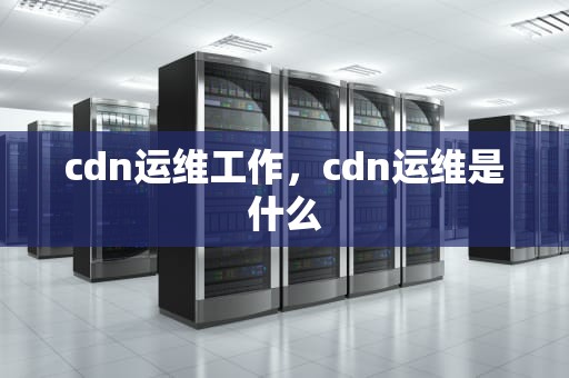 cdn运维工作，cdn运维是什么