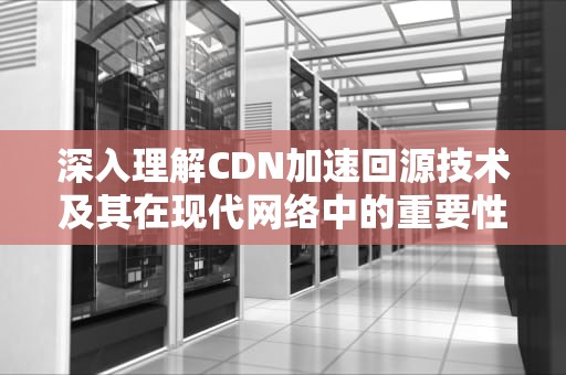 深入理解CDN加速回源技术及其在现代网络中的重要性，cdn加速回源带宽费用