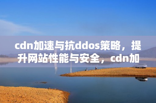 cdn加速与抗ddos策略，提升网站性能与安全，cdn加速防御