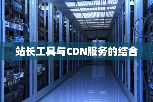 站长工具与CDN服务的结合
