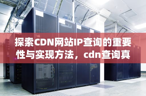 探索CDN网站IP查询的重要性与实现方法，cdn查询真实ip