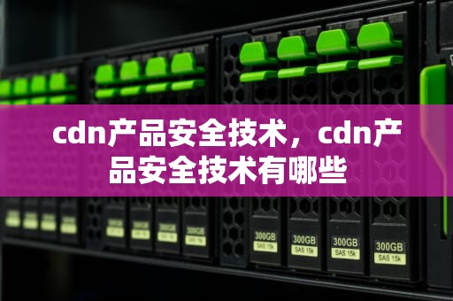 cdn产品安全技术，cdn产品安全技术有哪些