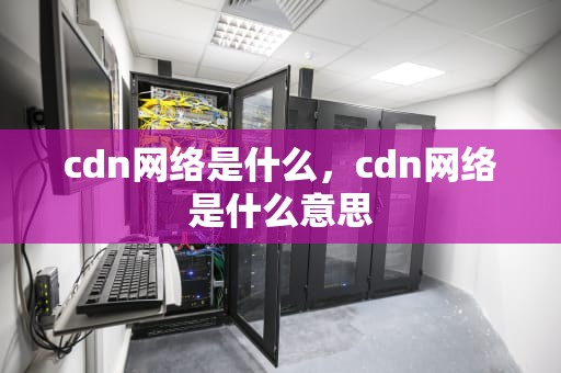 cdn网络是什么，cdn网络是什么意思