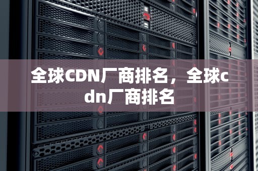 全球CDN厂商排名，全球cdn厂商排名