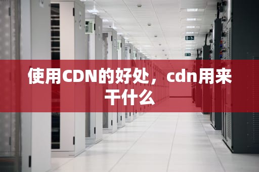 使用CDN的好处，cdn用来干什么