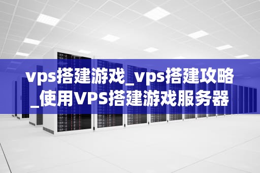 vps搭建游戏_vps搭建攻略_使用VPS搭建游戏服务器的全面指南