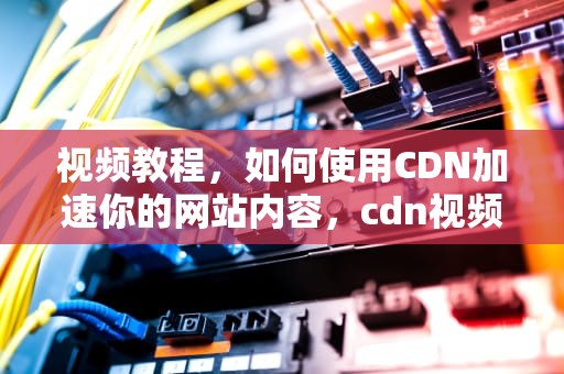 视频教程，如何使用CDN加速你的网站内容，cdn视频教程