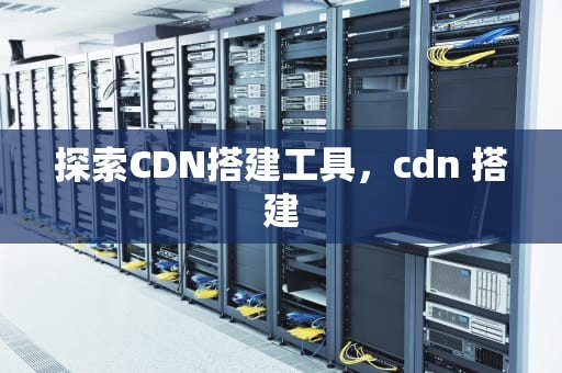 探索CDN搭建工具，cdn 搭建