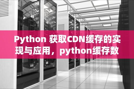 Python 获取CDN缓存的实现与应用，python缓存数据