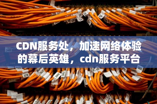 CDN服务处，加速网络体验的幕后英雄，cdn服务平台