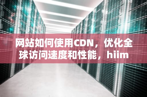 网站如何使用CDN，优化全球访问速度和性能，hiimor网站如何使用