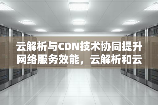 云解析与CDN技术协同提升网络服务效能，云解析和云函数scf按天计费