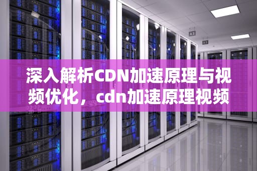深入解析CDN加速原理与视频优化，cdn加速原理视频教程
