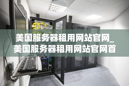 美国服务器租用网站官网_美国服务器租用网站官网首页_美国服务器租用网站官网的全面解析