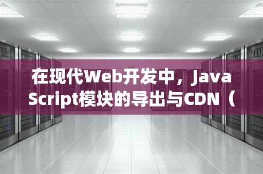 在现代Web开发中，JavaScript模块的导出与CDN（内容分发网络）的使用已成为提升网站性能和用户体验的重要策略。本文将深入探讨如何在JavaScript中使用export和import来导出和导入模块，以及如何利用CDN加速这些模块的加载速度。