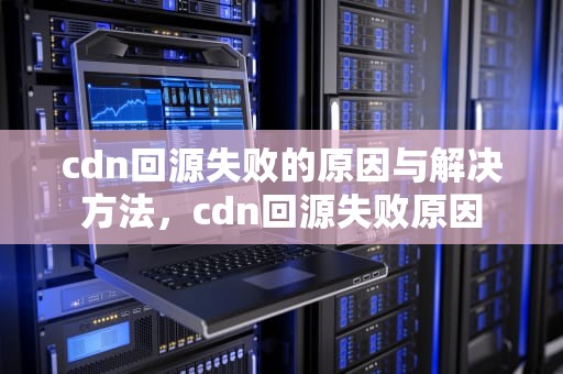 cdn回源失败的原因与解决方法，cdn回源失败原因