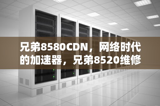 兄弟8580CDN，网络时代的加速器，兄弟8520维修模式