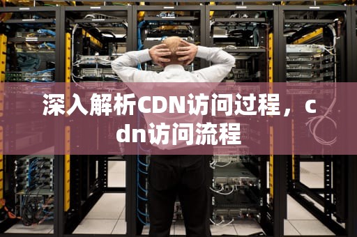 深入解析CDN访问过程，cdn访问流程