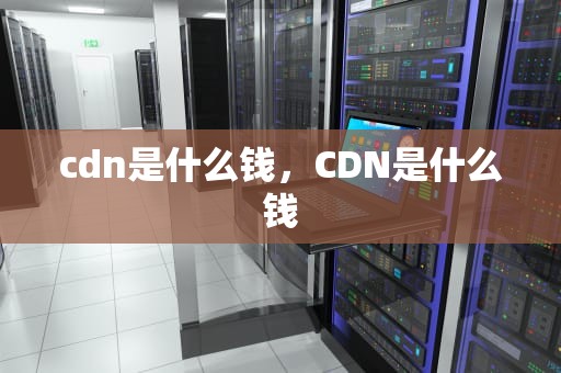 cdn是什么钱，CDN是什么钱