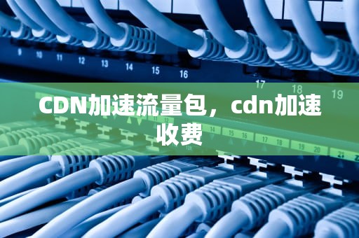 CDN加速流量包，cdn加速收费
