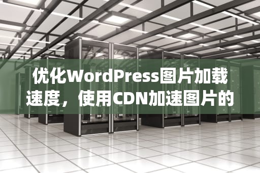 优化WordPress图片加载速度，使用CDN加速图片的完美解决方案，wordpress图片加载慢