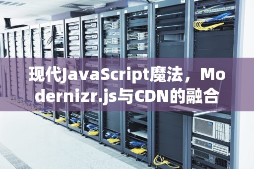 现代JavaScript魔法，Modernizr.js与CDN的融合