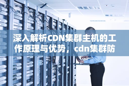 深入解析CDN集群主机的工作原理与优势，cdn集群防御