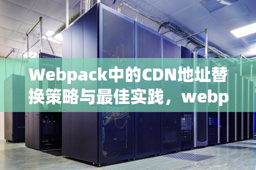 Webpack中的CDN地址替换策略与最佳实践，webpack cdn配置