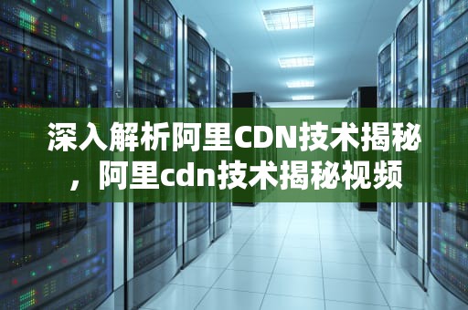 深入解析阿里CDN技术揭秘，阿里cdn技术揭秘视频