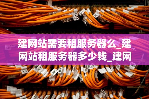 建网站需要租服务器么_建网站租服务器多少钱_建网站需要租服务器么？