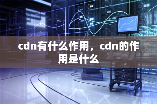 cdn有什么作用，cdn的作用是什么