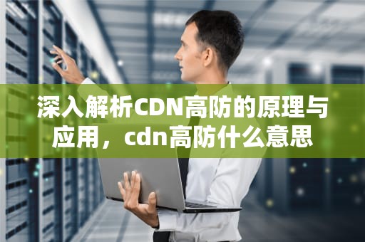 深入解析CDN高防的原理与应用，cdn高防什么意思