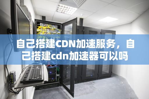 自己搭建CDN加速服务，自己搭建cdn加速器可以吗