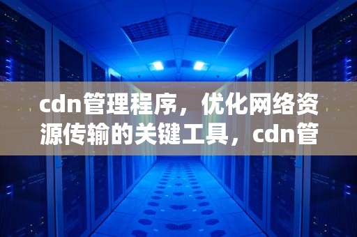 cdn管理程序，优化网络资源传输的关键工具，cdn管理系统