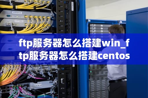 ftp服务器怎么搭建win_ftp服务器怎么搭建centos_如何在Windows环境下搭建FTP服务器