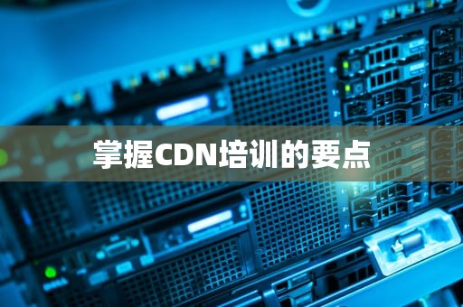 掌握CDN培训的要点