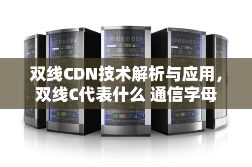 双线CDN技术解析与应用，双线C代表什么 通信字母
