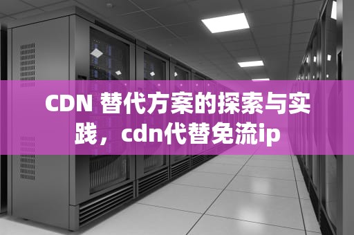 CDN 替代方案的探索与实践，cdn代替免流ip