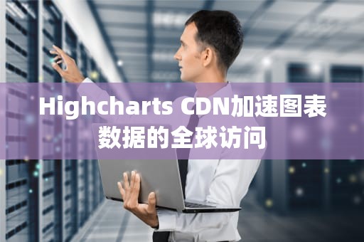 Highcharts CDN加速图表数据的全球访问