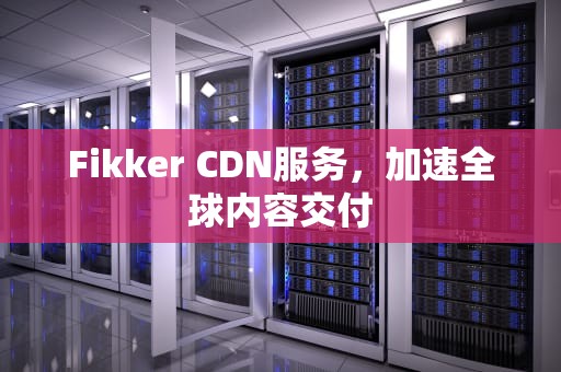 Fikker CDN服务，加速全球内容交付