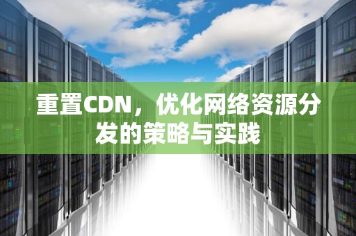 重置CDN，优化网络资源分发的策略与实践