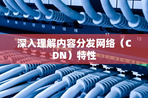 深入理解内容分发网络（CDN）特性