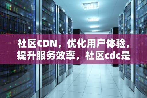 社区CDN，优化用户体验，提升服务效率，社区cdc是什么