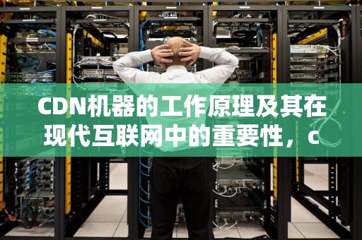 CDN机器的工作原理及其在现代互联网中的重要性，cdn机器安全吗