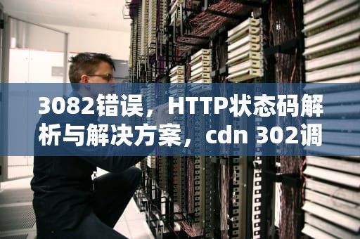 3082错误，HTTP状态码解析与解决方案，cdn 302调度