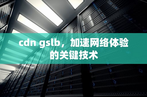 cdn gslb，加速网络体验的关键技术