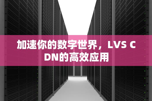 加速你的数字世界，LVS CDN的高效应用