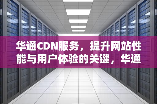 华通CDN服务，提升网站性能与用户体验的关键，华通线缆