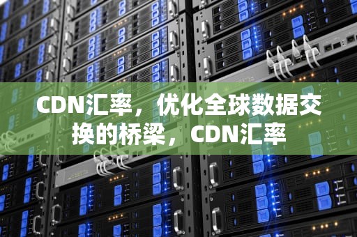 CDN汇率，优化全球数据交换的桥梁，CDN汇率